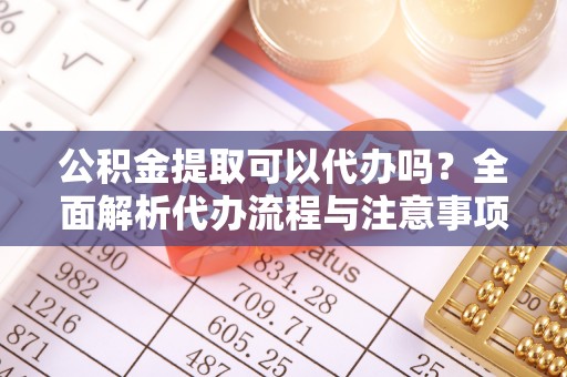 青县公积金提取可以代办吗？全面解析代办流程与注意事项