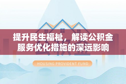 青县提升民生福祉，解读公积金服务优化措施的深远影响