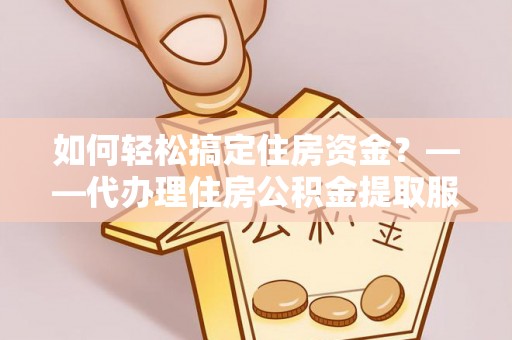 青县如何轻松搞定住房资金？——代办理住房公积金提取服务全解析