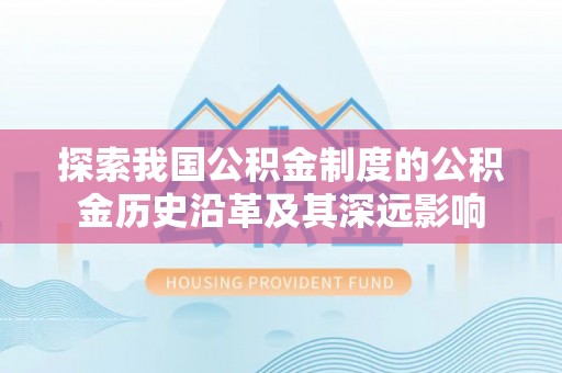 青县探索我国公积金制度的公积金历史沿革及其深远影响