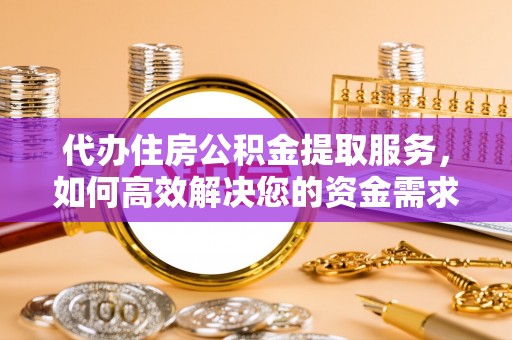 青县代办住房公积金提取服务，如何高效解决您的资金需求