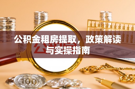 青县公积金租房提取，政策解读与实操指南