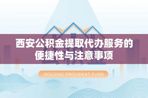 青县西安公积金提取代办服务的便捷性与注意事项