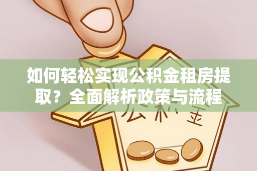 青县如何轻松实现公积金租房提取？全面解析政策与流程
