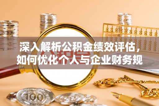 青县深入解析公积金绩效评估，如何优化个人与企业财务规划