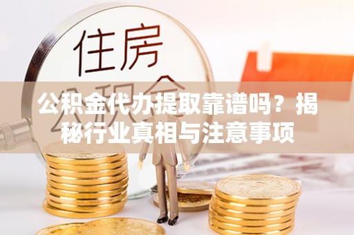 青县公积金代办提取靠谱吗？揭秘行业真相与注意事项