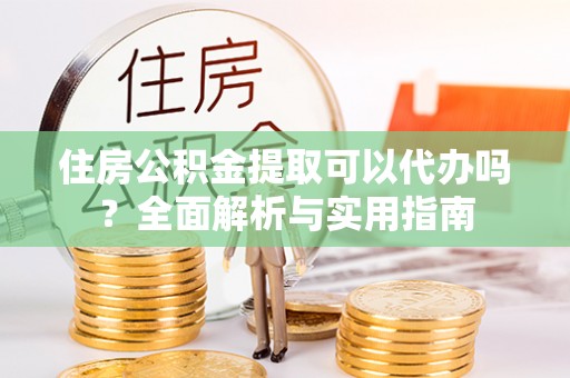 青县住房公积金提取可以代办吗？全面解析与实用指南